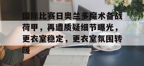 九游体育-国际比赛日奥兰多魔术备战荷甲，再遭质疑细节曝光，更衣室稳定，更衣室氛围转暖的简单介绍